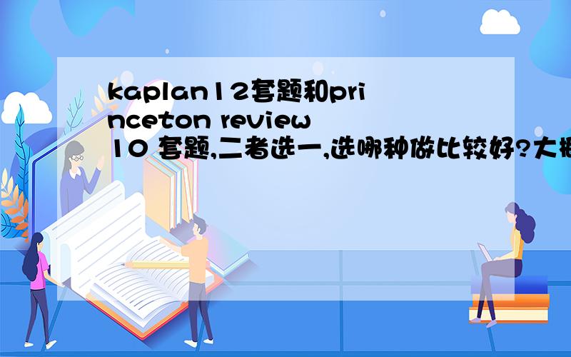 kaplan12套题和princeton review 10 套题,二者选一,选哪种做比较好?大概剩一个月就考SAT,当然这一个月还要上学~