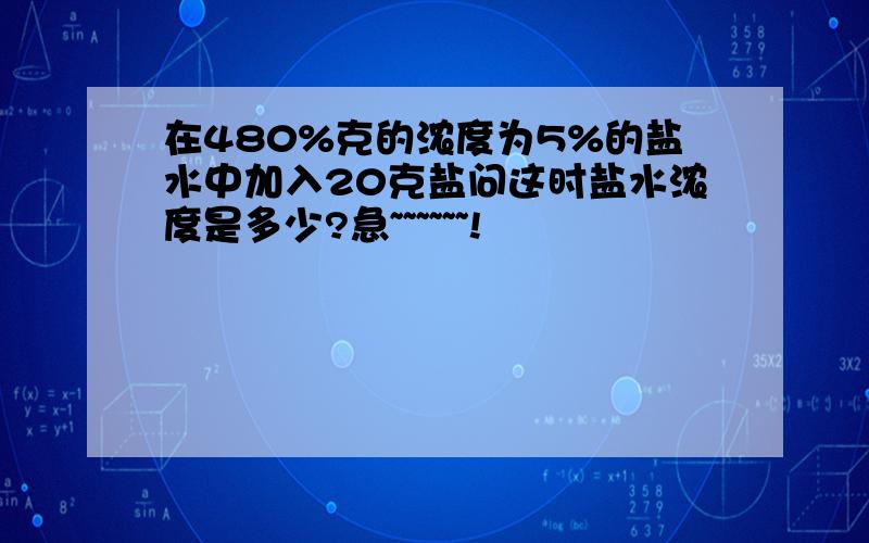 在480%克的浓度为5%的盐水中加入20克盐问这时盐水浓度是多少?急~~~~~~!