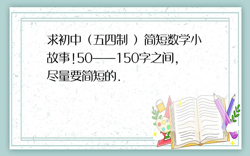 求初中（五四制 ）简短数学小故事!50——150字之间,尽量要简短的.