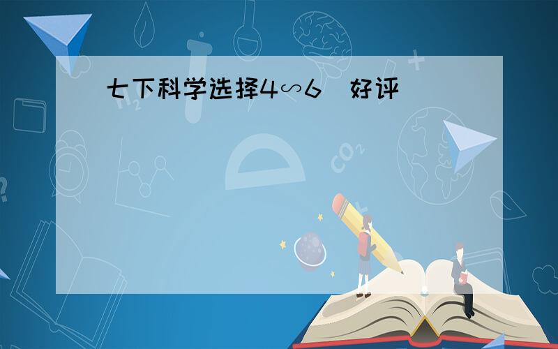 七下科学选择4∽6(好评)