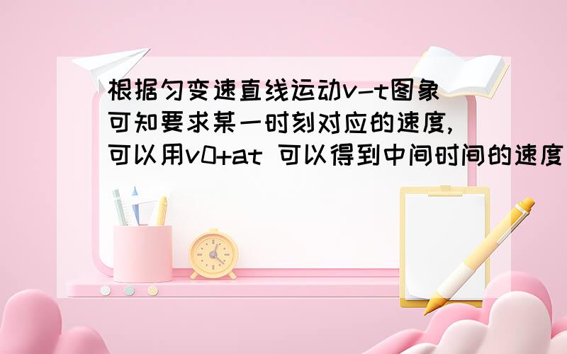 根据匀变速直线运动v-t图象可知要求某一时刻对应的速度,可以用v0+at 可以得到中间时间的速度等于初速度和末速度的平均值而根据公式,中间时间的速度等于 根号下(初速度的平方与末速度的