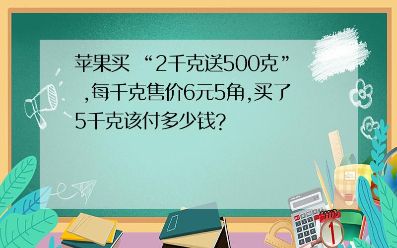 苹果买 “2千克送500克” ,每千克售价6元5角,买了5千克该付多少钱?