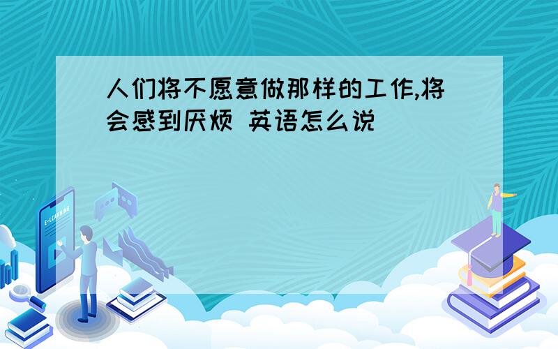 人们将不愿意做那样的工作,将会感到厌烦 英语怎么说