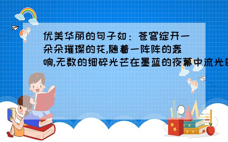 优美华丽的句子如：苍穹绽开一朵朵璀璨的花,随着一阵阵的轰响,无数的细碎光芒在墨蓝的夜幕中流光四溢,恍若流萤般.轻风抚过红色盛装的樱花树,花瓣纷纷扬扬地在空中划下幸福的痕迹.（