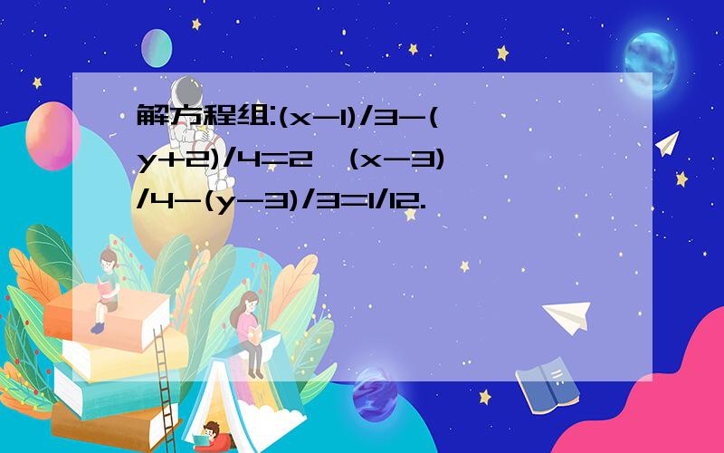 解方程组:(x-1)/3-(y+2)/4=2,(x-3)/4-(y-3)/3=1/12.