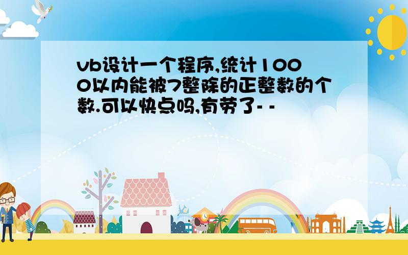 vb设计一个程序,统计1000以内能被7整除的正整数的个数.可以快点吗,有劳了- -