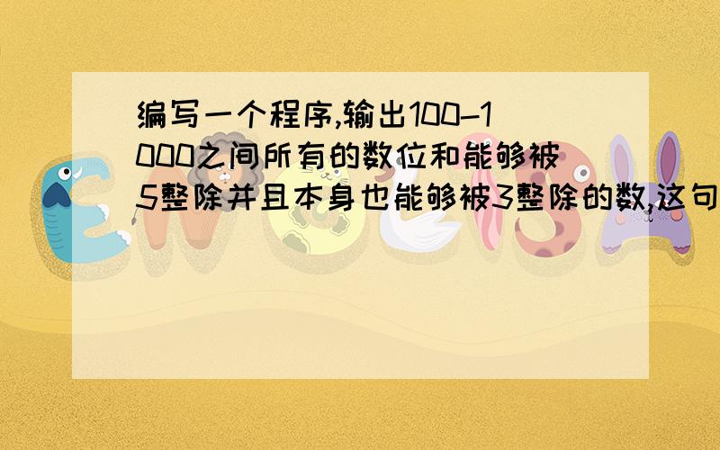 编写一个程序,输出100-1000之间所有的数位和能够被5整除并且本身也能够被3整除的数,这句话什意思语文不好,实在看不懂