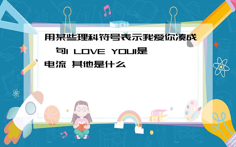 用某些理科符号表示我爱你凑成一句I LOVE YOUI是电流 其他是什么,