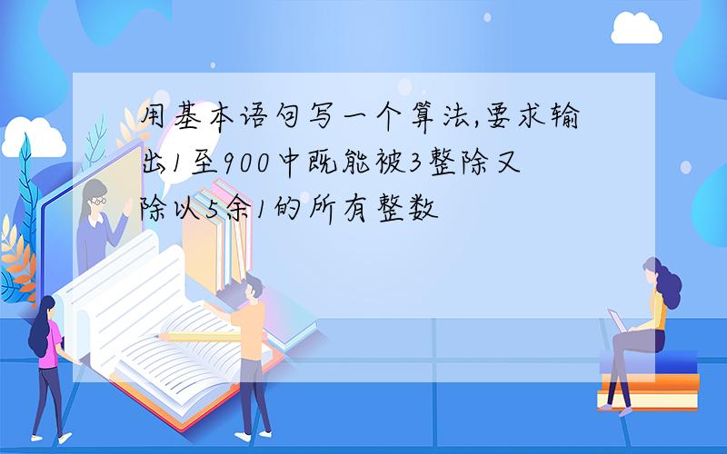 用基本语句写一个算法,要求输出1至900中既能被3整除又除以5余1的所有整数