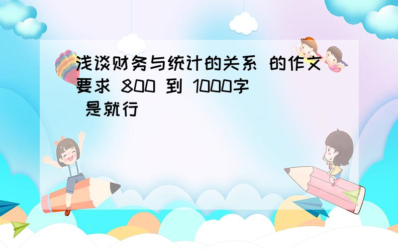 浅谈财务与统计的关系 的作文要求 800 到 1000字 是就行