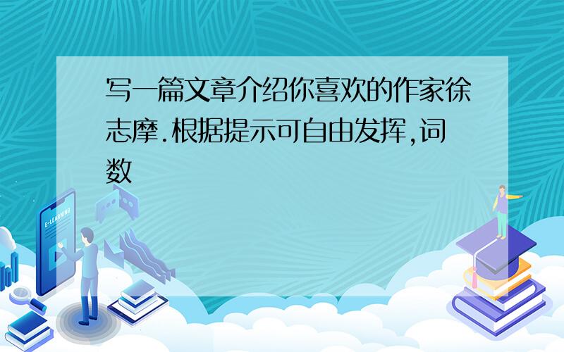 写一篇文章介绍你喜欢的作家徐志摩.根据提示可自由发挥,词数