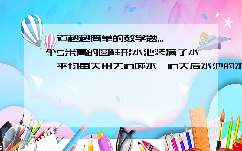 一道超超简单的数学题...一个5米高的圆柱形水池装满了水,平均每天用去10吨水,10天后水池的水减少了40%,这个水池的底面积是多少平方米?（1立方米水重1吨）