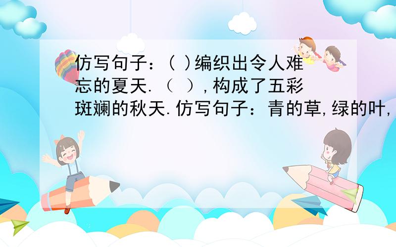 仿写句子：( )编织出令人难忘的夏天.（ ）,构成了五彩斑斓的秋天.仿写句子：青的草,绿的叶,各色争奇斗艳的花,形成了生机勃勃的春天.( )编织出令人难忘的夏天.（ ）,构成了五彩斑斓的秋