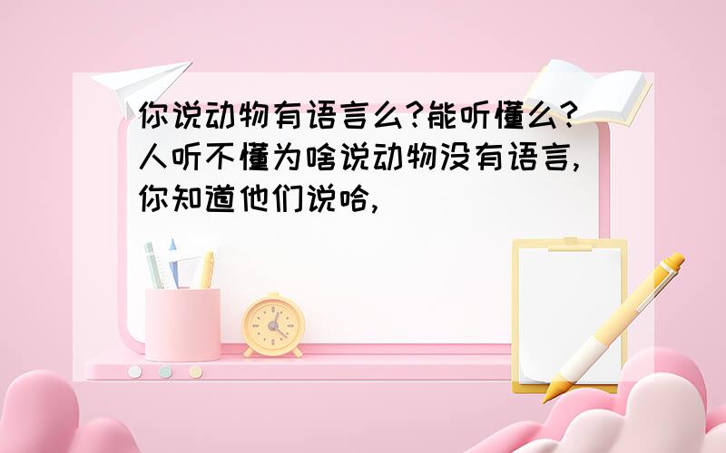 你说动物有语言么?能听懂么?人听不懂为啥说动物没有语言,你知道他们说哈,