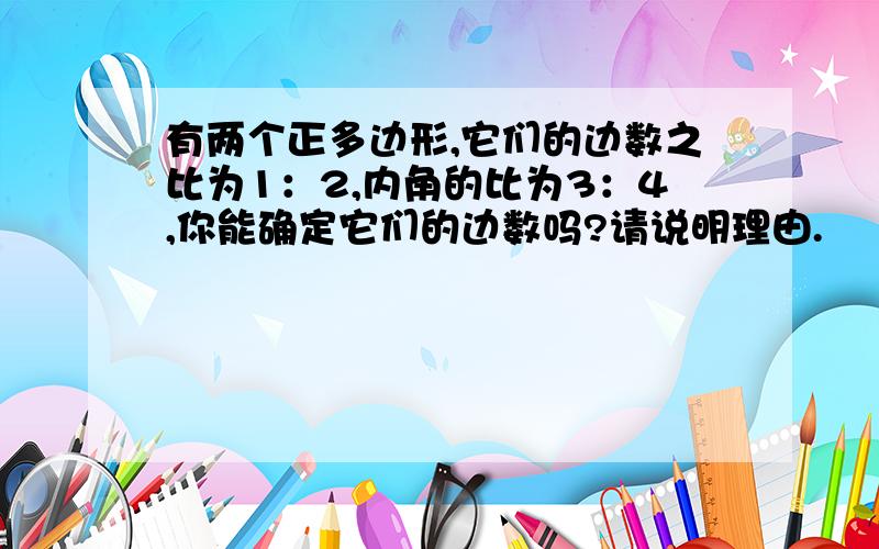 有两个正多边形,它们的边数之比为1：2,内角的比为3：4,你能确定它们的边数吗?请说明理由.