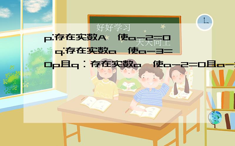 p:存在实数A,使a-2=0,q:存在实数a,使a-3=0p且q：存在实数a,使a-2=0且a-3=0.是真命题还是假命题