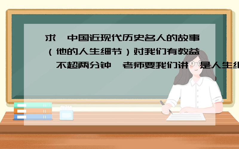 求一中国近现代历史名人的故事（他的人生细节）对我们有教益,不超两分钟,老师要我们讲,是人生细节啊,一个小事件给我们的启发