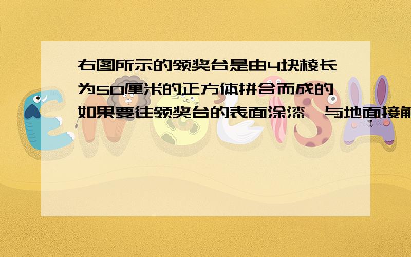 右图所示的领奖台是由4块棱长为50厘米的正方体拼合而成的如果要往领奖台的表面涂漆﹝与地面接触的面不符如果要往领奖台的表面涂漆﹝与地面接触的面不符﹞,需要涂漆的面积是多少?2.这