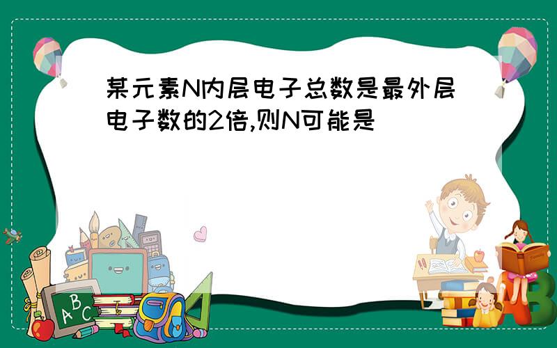 某元素N内层电子总数是最外层电子数的2倍,则N可能是