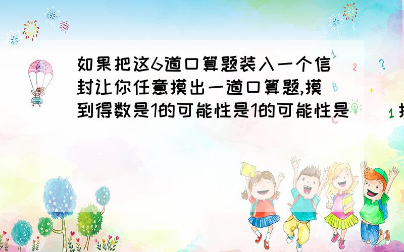 如果把这6道口算题装入一个信封让你任意摸出一道口算题,摸到得数是1的可能性是1的可能性是（ ）摸到得数是1/2的可能性是（ ）；摸到得数是1/4的可能性是（ ）摸到得数是（ ）的可能最