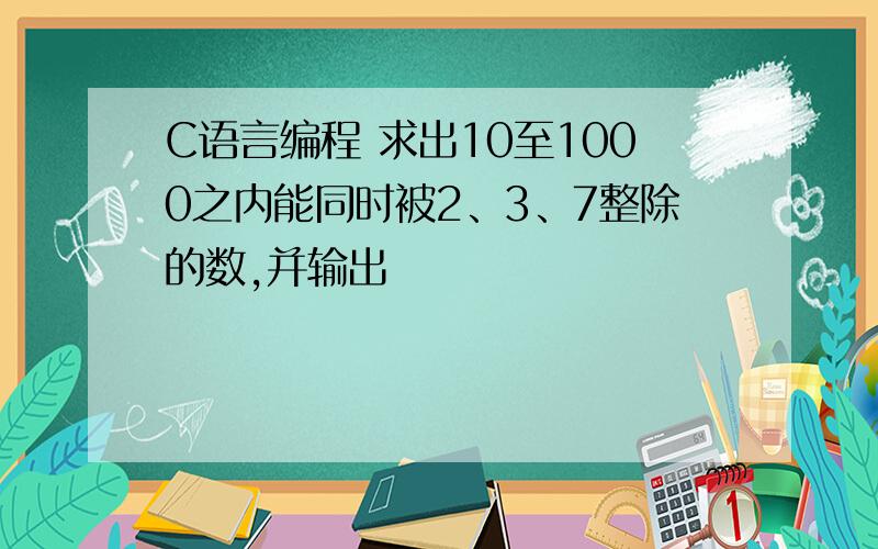 C语言编程 求出10至1000之内能同时被2、3、7整除的数,并输出