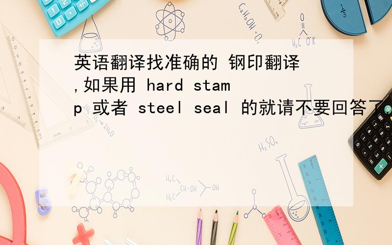 英语翻译找准确的 钢印翻译 ,如果用 hard stamp 或者 steel seal 的就请不要回答了,一楼的只能说是 已经打上去的印记 不是用来打印记得钢印阿，不知道我说的对还是不对