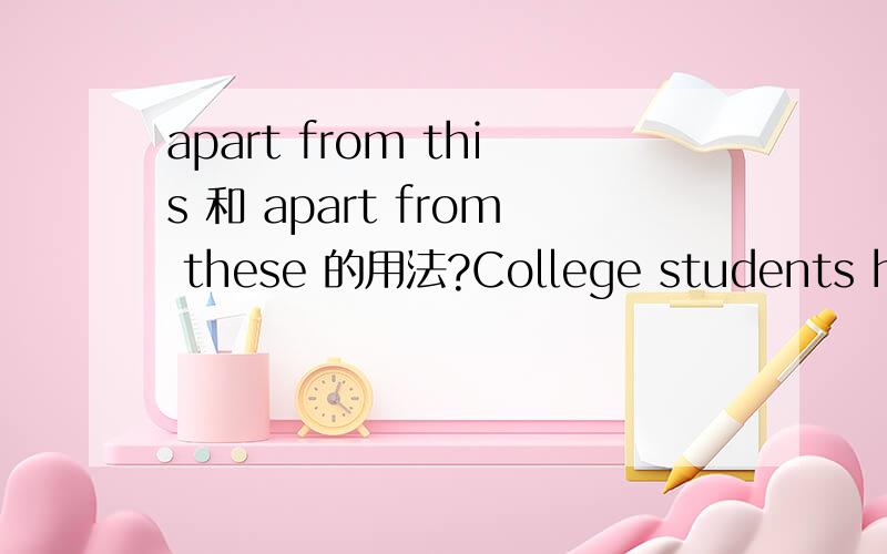 apart from this 和 apart from these 的用法?College students have a little ways to pay their college fees.Many students have their parents to pay the fees.Some students may apply to a bank loan and others will try to find part-time jobs in and out