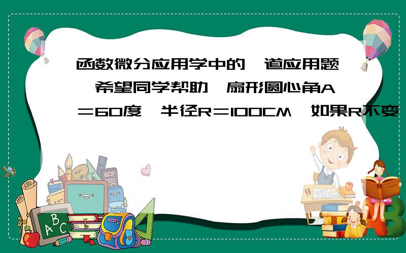 函数微分应用学中的一道应用题,希望同学帮助,扇形圆心角A＝60度,半径R＝100CM,如果R不变,A减小30分,问面积大约改变多少?如果A不变,R加1CM,面积改变多少?△S1＝43.63△S2＝104.72 ,30分即二分之一