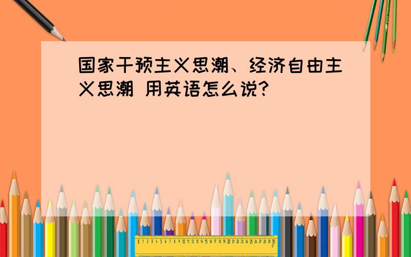 国家干预主义思潮、经济自由主义思潮 用英语怎么说?