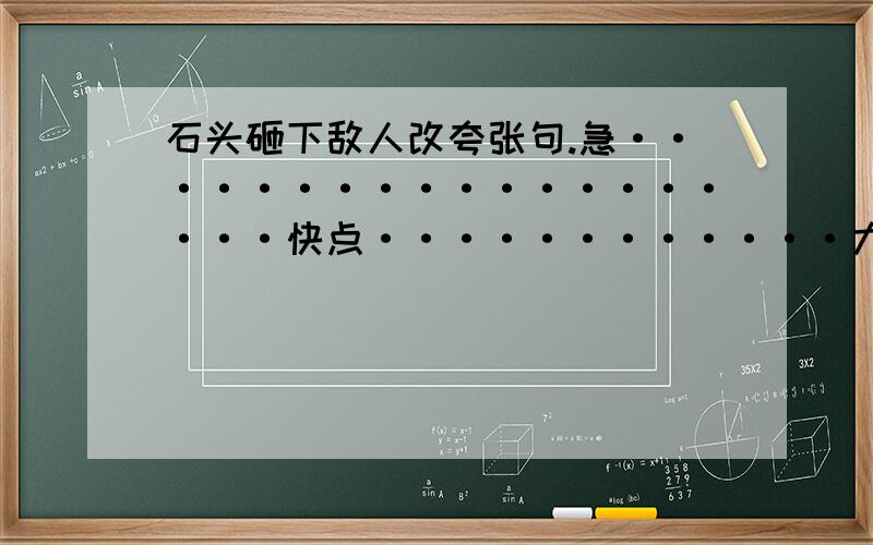 石头砸下敌人改夸张句.急···················快点············大哥大姐,求你们了.我只是个小童鞋,我些东西不懂,