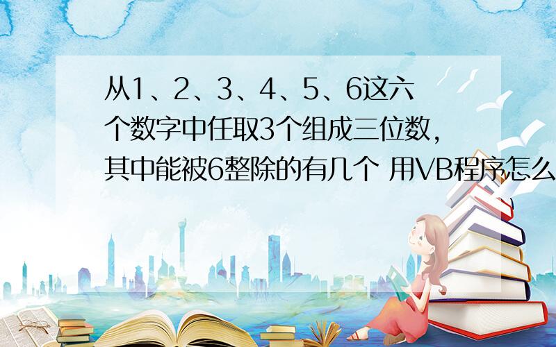 从1、2、3、4、5、6这六个数字中任取3个组成三位数,其中能被6整除的有几个 用VB程序怎么编或者任取0-9中的六个数字中再任取3个组成三位数,这种情况怎么编?