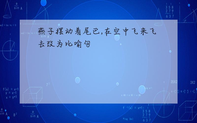 燕子摆动着尾巴,在空中飞来飞去改为比喻句