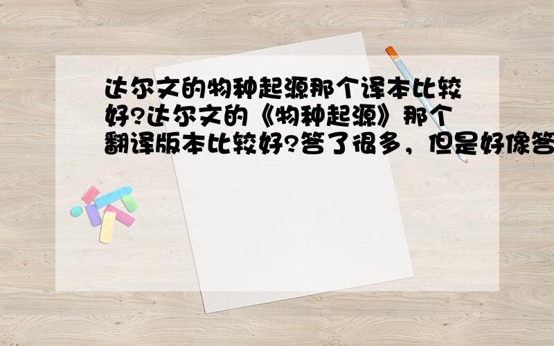 达尔文的物种起源那个译本比较好?达尔文的《物种起源》那个翻译版本比较好?答了很多，但是好像答非所问啊。