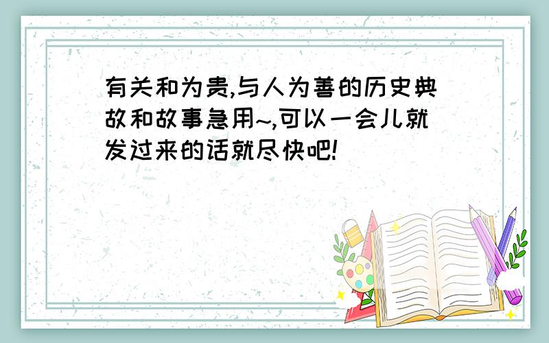 有关和为贵,与人为善的历史典故和故事急用~,可以一会儿就发过来的话就尽快吧!