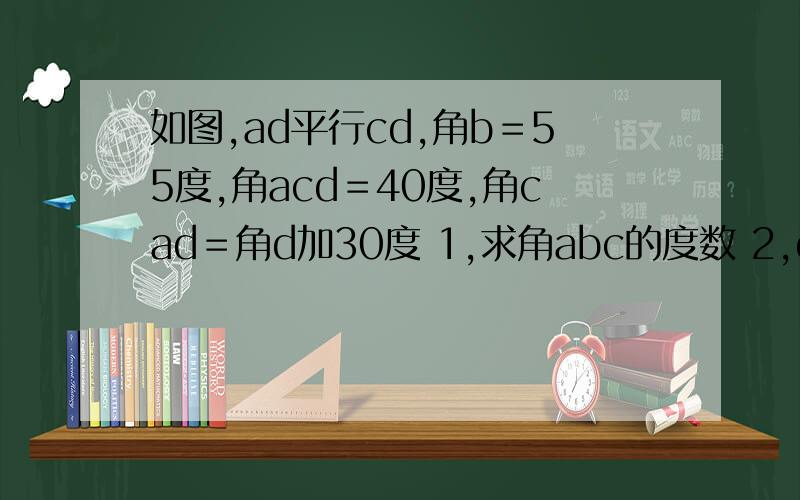 如图,ad平行cd,角b＝55度,角acd＝40度,角cad＝角d加30度 1,求角abc的度数 2,da平行cb是否成立?什么如图,ad平行cd,角b＝55度,角acd＝40度,角cad＝角d加30度1,求角abc的度数2,da平行cb是否成立?什么理由