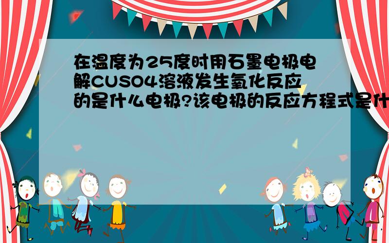 在温度为25度时用石墨电极电解CUSO4溶液发生氧化反应的是什么电极?该电极的反应方程式是什么?另一电极的