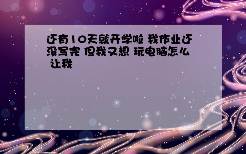 还有10天就开学啦 我作业还没写完 但我又想 玩电脑怎么 让我