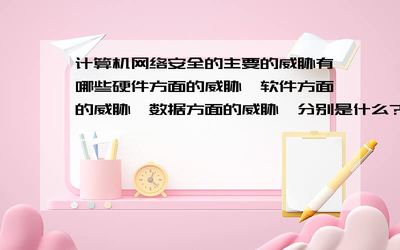 计算机网络安全的主要的威胁有哪些硬件方面的威胁,软件方面的威胁,数据方面的威胁,分别是什么?那分别该如何去预防它们?希望知道的朋友帮个忙,我是想要具体点的,比如说硬件在什么情况