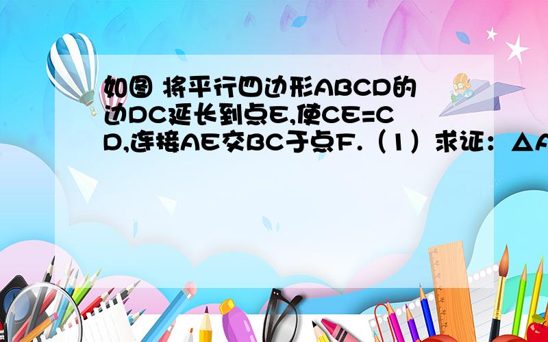 如图 将平行四边形ABCD的边DC延长到点E,使CE=CD,连接AE交BC于点F.（1）求证：△ABF≌△ECF（2）若∠AFC=2∠D,连接AC、BE,求证四边形ABEC是矩形