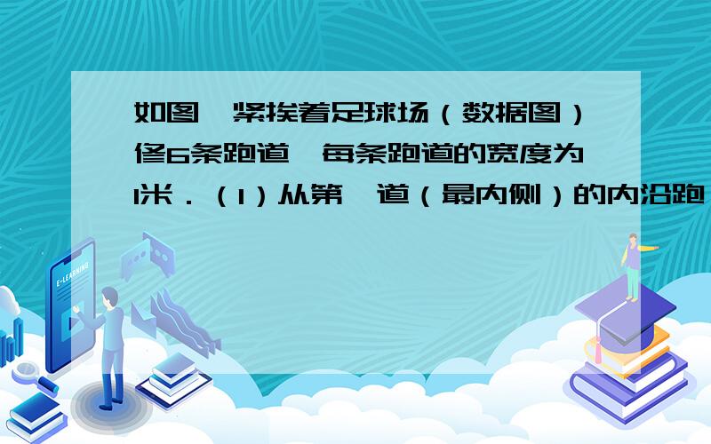 如图,紧挨着足球场（数据图）修6条跑道,每条跑道的宽度为1米．（1）从第一道（最内侧）的内沿跑一圈是多少米?第二圈呢?（2）整个运动场占地多少平方米?（3）要给6条跑道铺塑胶,每平方