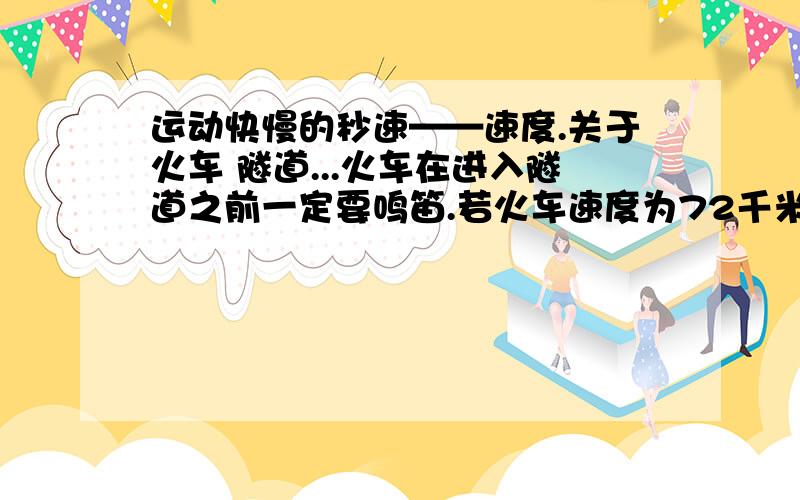 运动快慢的秒速——速度.关于火车 隧道...火车在进入隧道之前一定要鸣笛.若火车速度为72千米每小时,声音在空气中的传播速度为340米每秒,司机在鸣笛后2秒听到自隧道口处的山崖反射回来