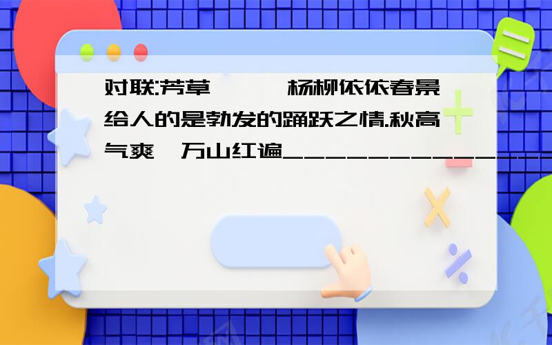 对联:芳草萋萋,杨柳依依春景给人的是勃发的踊跃之情.秋高气爽,万山红遍_______________________________