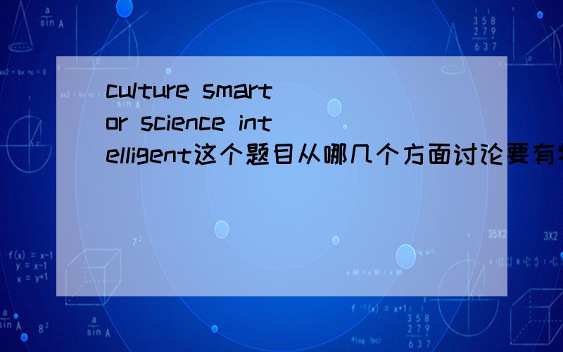 culture smart or science intelligent这个题目从哪几个方面讨论要有特别点的自己的观点