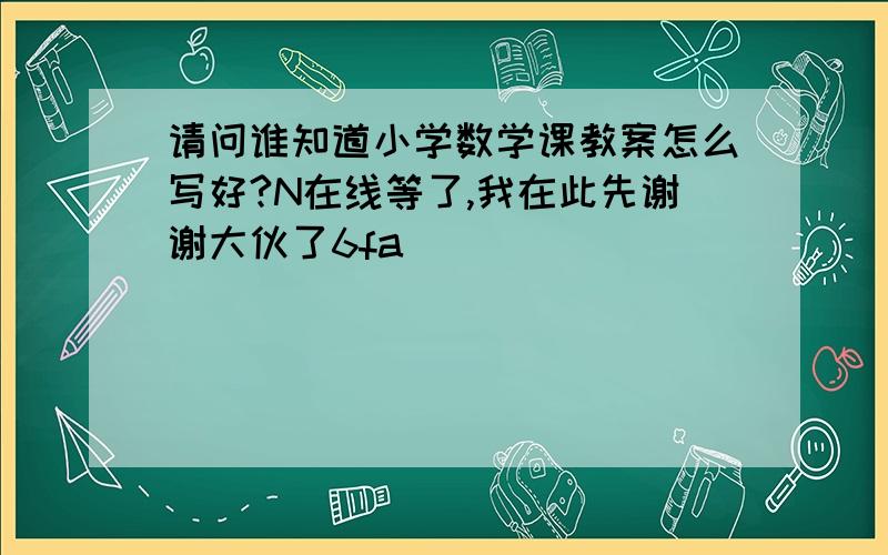 请问谁知道小学数学课教案怎么写好?N在线等了,我在此先谢谢大伙了6fa