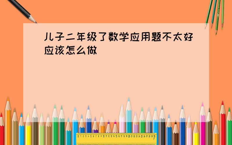 儿子二年级了数学应用题不太好应该怎么做