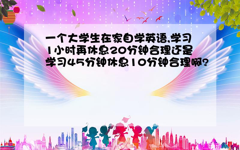 一个大学生在家自学英语,学习1小时再休息20分钟合理还是学习45分钟休息10分钟合理啊?