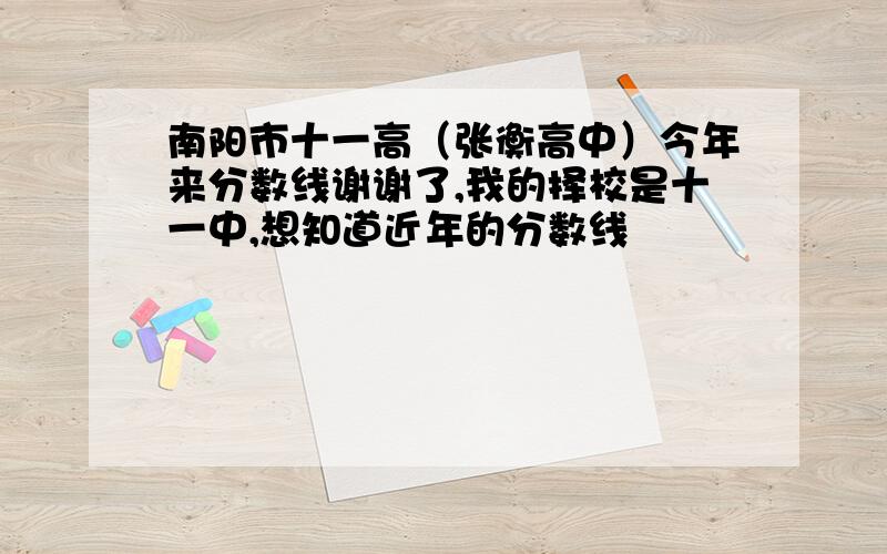 南阳市十一高（张衡高中）今年来分数线谢谢了,我的择校是十一中,想知道近年的分数线