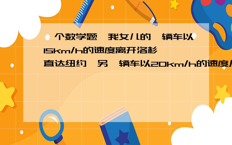 一个数学题,我女儿的一辆车以15km/h的速度离开洛杉矶直达纽约,另一辆车以20km/h的速度从纽约直达洛杉矶,如果同时有一只鸟以30km/h的速度与两辆车一起启动,从洛杉矶出发,碰到另一两车后返