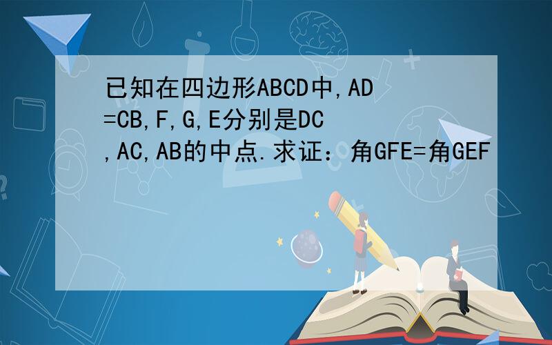 已知在四边形ABCD中,AD=CB,F,G,E分别是DC,AC,AB的中点.求证：角GFE=角GEF