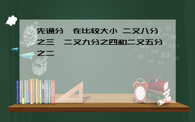 先通分,在比较大小 二又八分之三,二又九分之四和二又五分之二